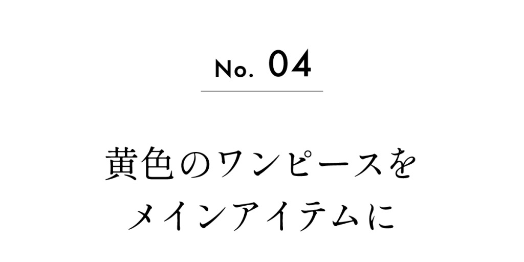 No.04
黄色のワンピースをメインアイテムに