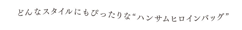 “ どんなスタイルにもぴったりな“ハンサムヒロインバッグ”