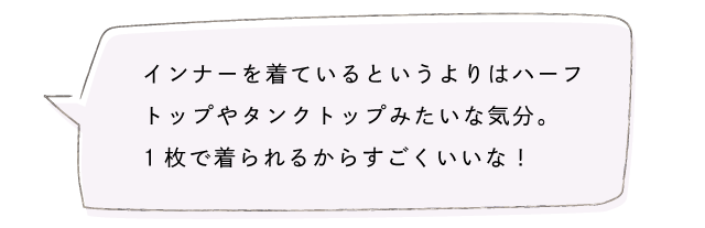 インナーを着ているというよりはハーフトップやタンクトップみたいな気分。1枚で着られるからすごくいいな！