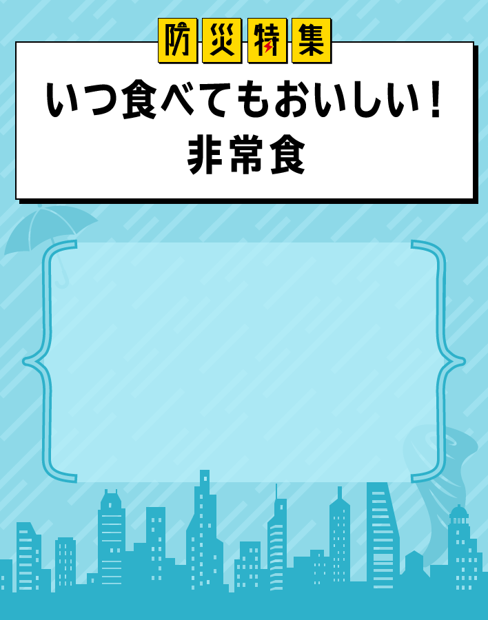 災害時に必要なのは食料の確保。いざというときに期限切れ……なんて困りますよね。おいしいものを、ふだん使いで食べて入れ替えながら、いざというときにも備えるのがおすすめです。