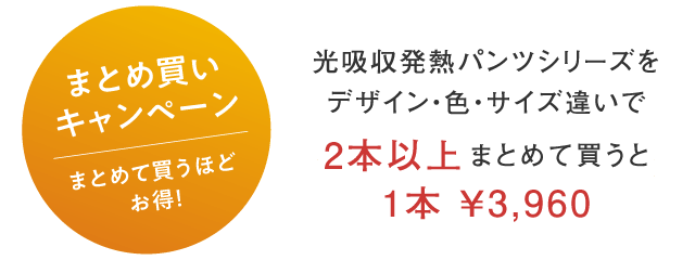 まとめ買いキャンペーン　まとめて買うほどお得！　光吸収発熱パンツシリーズをデザイン・色・サイズ違いで2本以上まとめて買うと1本 ¥3,960