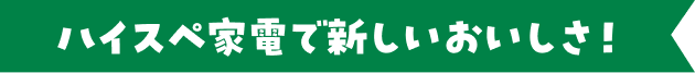 ハイスペ家電で新しいおいしさ！