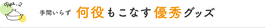 Tips.2　手間いらず 何役もこなす優秀グッズ