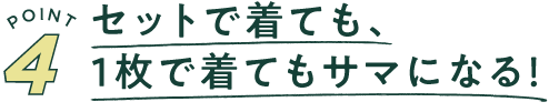 POINT 4 セットで着ても、1枚できてもサマになる。