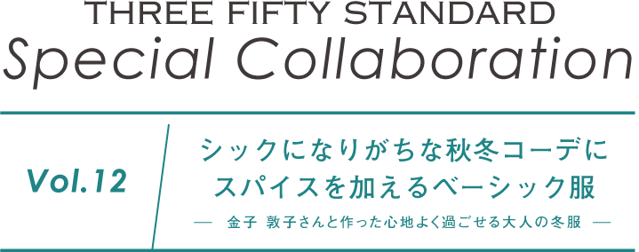 THREE FIFTY STANDARD　Special Collaboration　Vol.12　シックになりがちな秋冬コーデにスパイスを加えるベーシック服-金子 敦子さんと作った心地よく過ごせる大人の冬服-