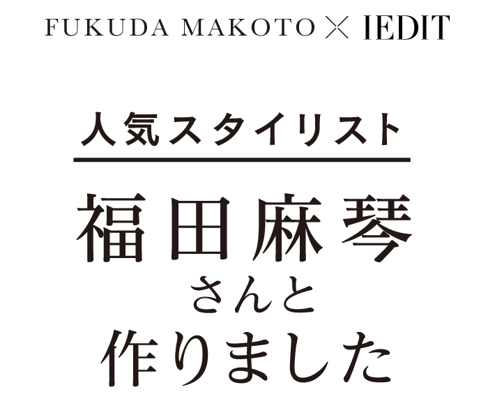 FUKUDA MAKOTO × IEDIT 人気スタイリスト 福田麻琴さんと作りました