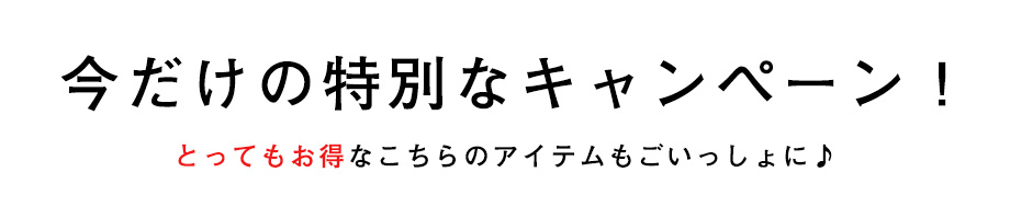 今だけの特別なキャンペーン！とってもお得なこちらのアイテムもごいっしょに