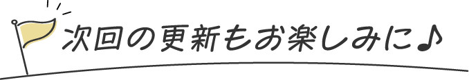 次回の更新もお楽しみに♪