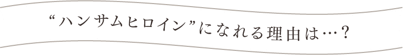  “ハンサムヒロイン”になれる理由は…？