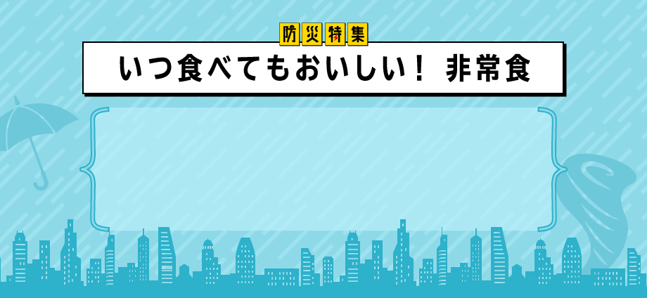 災害時に必要なのは食料の確保。いざというときに期限切れ……なんて困りますよね。おいしいものを、ふだん使いで食べて入れ替えながら、いざというときにも備えるのがおすすめです。