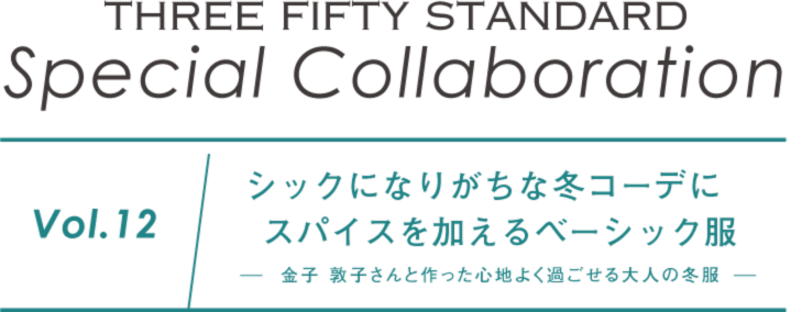 THREE FIFTY STANDARD　Special Collaboration　Vol.12　シックになりがちな冬コーデにスパイスを加えるベーシック服-金子 敦子さんと作った心地よく過ごせる大人の冬服-