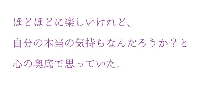 ほどほどに楽しいけれど、?分の本当の気持ちなんだろうか？と?の奥底で思っていた。