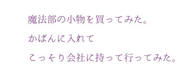 魔法部の?物を買ってみた。かばんに?れてこっそり会社に持って?ってみた。