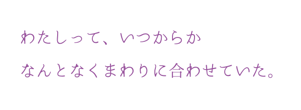 わたしって、いつからなんとなくまわりに合わせていた。