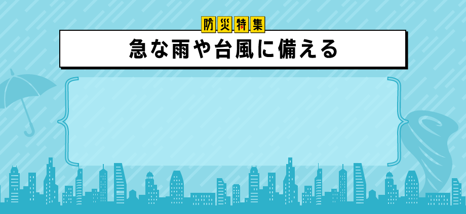 防災特集 急な雨や台風に備える ゲリラ豪雨や大型台風には、ぬれることへのガードのほか避難することも視野に入れておくことが大切。今こそ、手持ち防災グッズを強化しましょう。