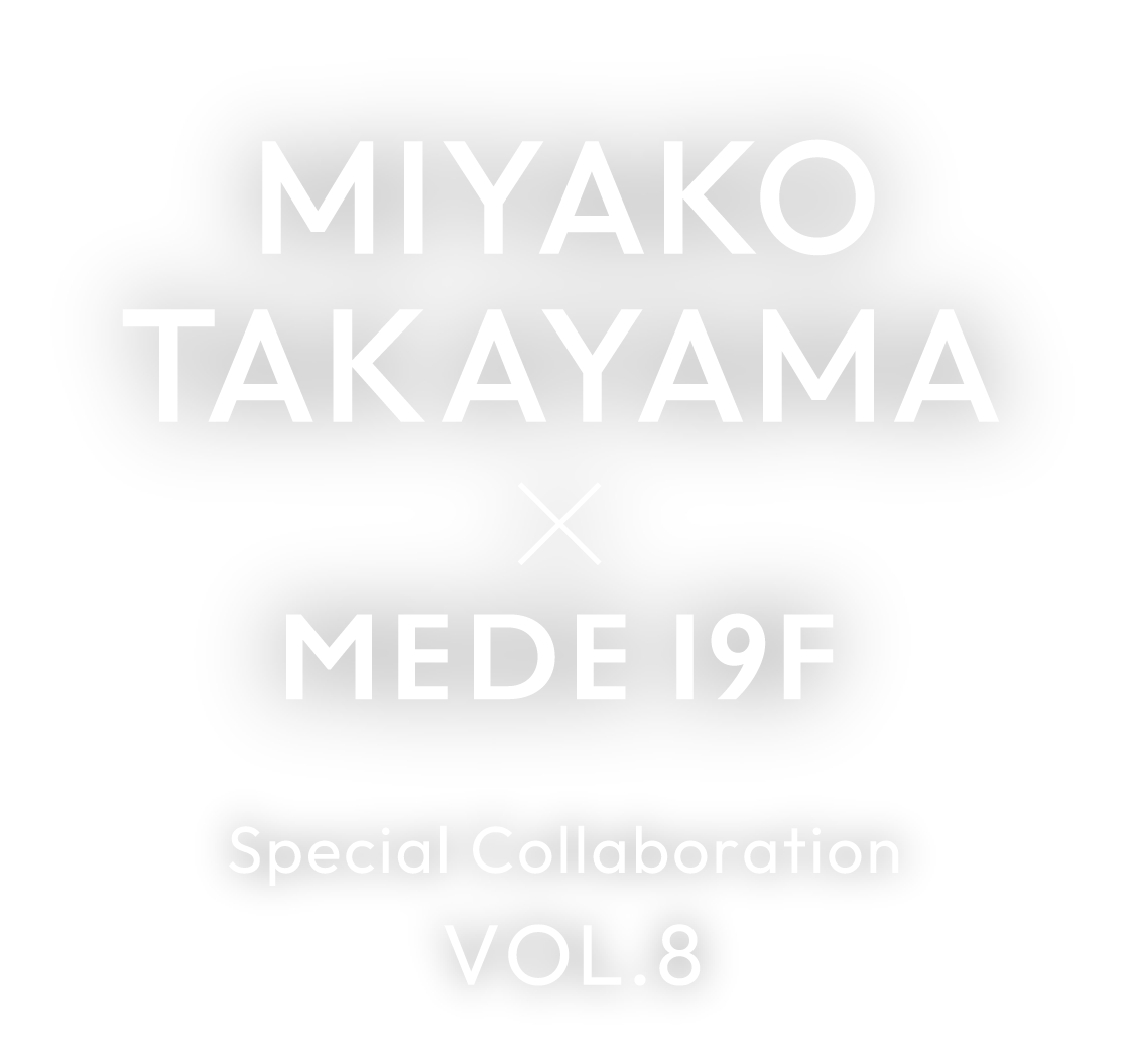 MIYAKO TAKAYAMA × MEDE19F　special collaboration Vol.8