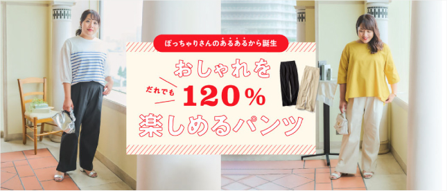 ぽっちゃりさんあるあるから誕生 おしゃれを誰でも120％楽しめるパンツ