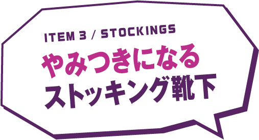 ITEM 3 / STOCKINGS やみつきになるストッキング靴下