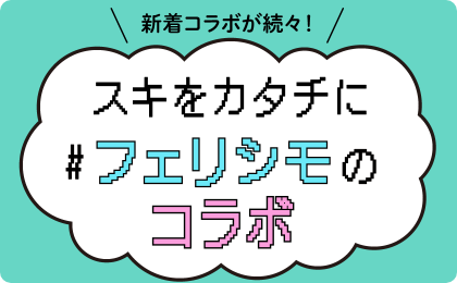 新着コラボが続々！スキをカタチに#フェリシモのコラボ