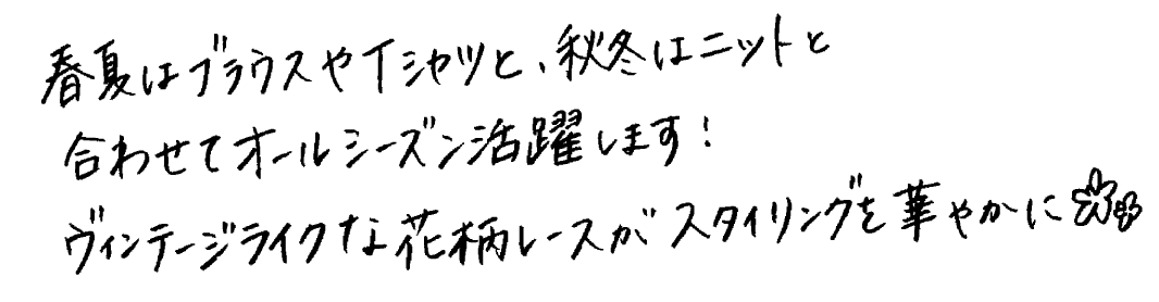 春夏はブラウスとTシャツと、秋冬はニットと合わせてオールシーズン活躍します！ ヴィンテージライクな花柄レースがスタイリングを華やかに