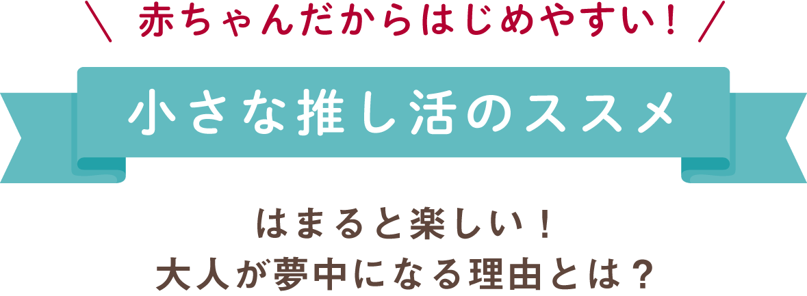 赤ちゃんだからはじめやすい！ 小さな推し活のススメ はまると楽しい！大人が夢中になる理由とは？