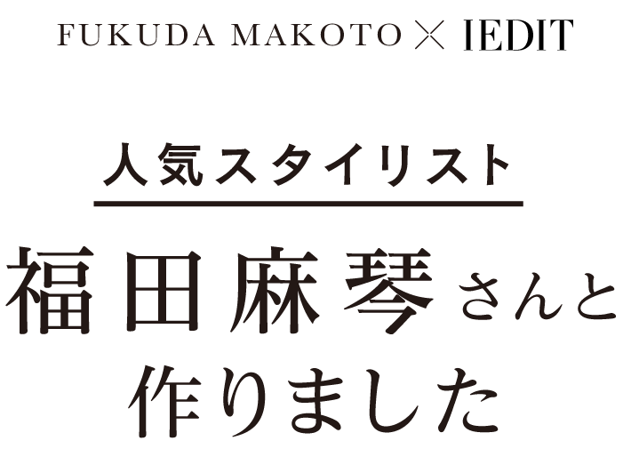 FUKUDA MAKOTO × IEDIT 人気スタイリスト 福田麻琴さんと作りました
