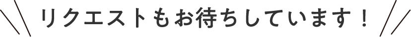 リクエストもお待ちしてます！