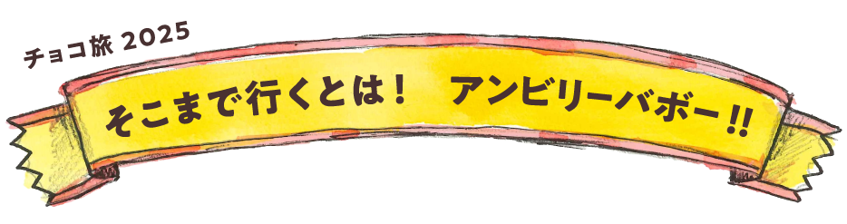 チョコ旅2025　そこまで行くとは！アンビリーバボー！！