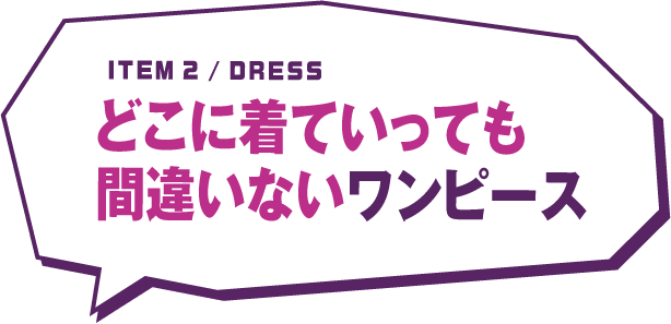 ITEM 2 / DRESS どこに着ていっても間違いないワンピース