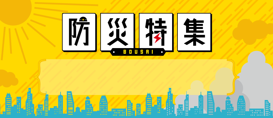 防災特集 BOUSAI 「もしも」の備えから「いつも」使えるアイテムまであなたの生活にぴったりな防災グッズあります。