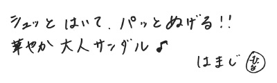 シュッとはいて、パッとぬげる！！ 華やか大人サンダル♪　はまじ