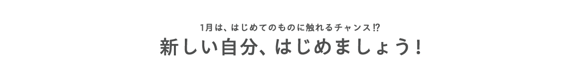 1月は、はじめてのものに触れるチャンス⁈ 新しい自分、はじめましょう！