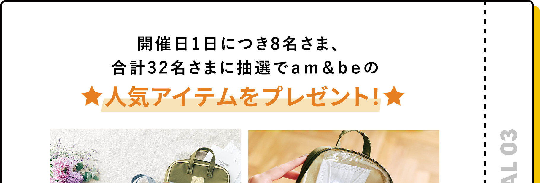 開催日1日につき8名さま、合計32名さまに抽選でam＆beの人気アイテムをプレゼント！