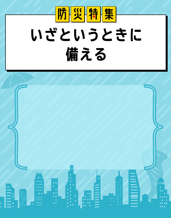 防災特集 いざというときに備える 「もしも」のときに、パッと使えるアイテム集合！ふだん使いできるものや、手の届くところに置けるもの中心で、常に安心して過ごせます。