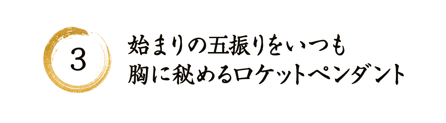 3 始まりの五振りをいつも胸に秘めるロケットペンダント