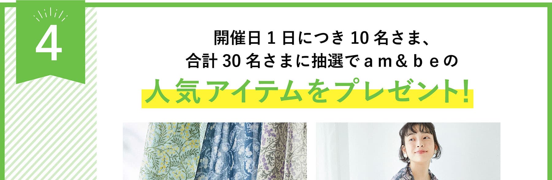 開催日1日につき10名さま、合計30名さまに抽選でａｍ＆ｂｅの人気アイテムをプレゼント！