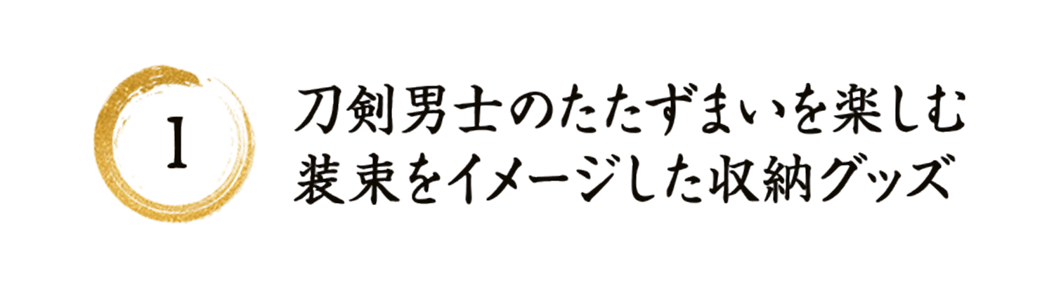 1 刀剣男士のたたずまいを楽しむ 装束をイメージした収納グッズ 